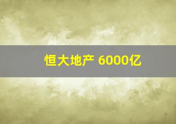 恒大地产 6000亿